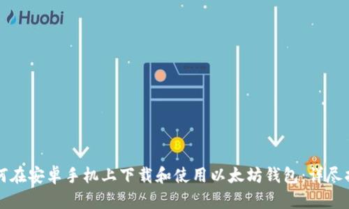 如何在安卓手机上下载和使用以太坊钱包：详尽指南