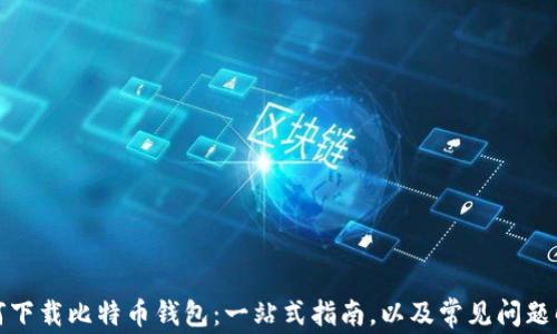
如何下载比特币钱包：一站式指南，以及常见问题解答